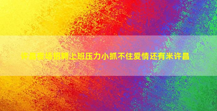 许昌夜场招聘上班压力小抓不住爱情还有米许昌